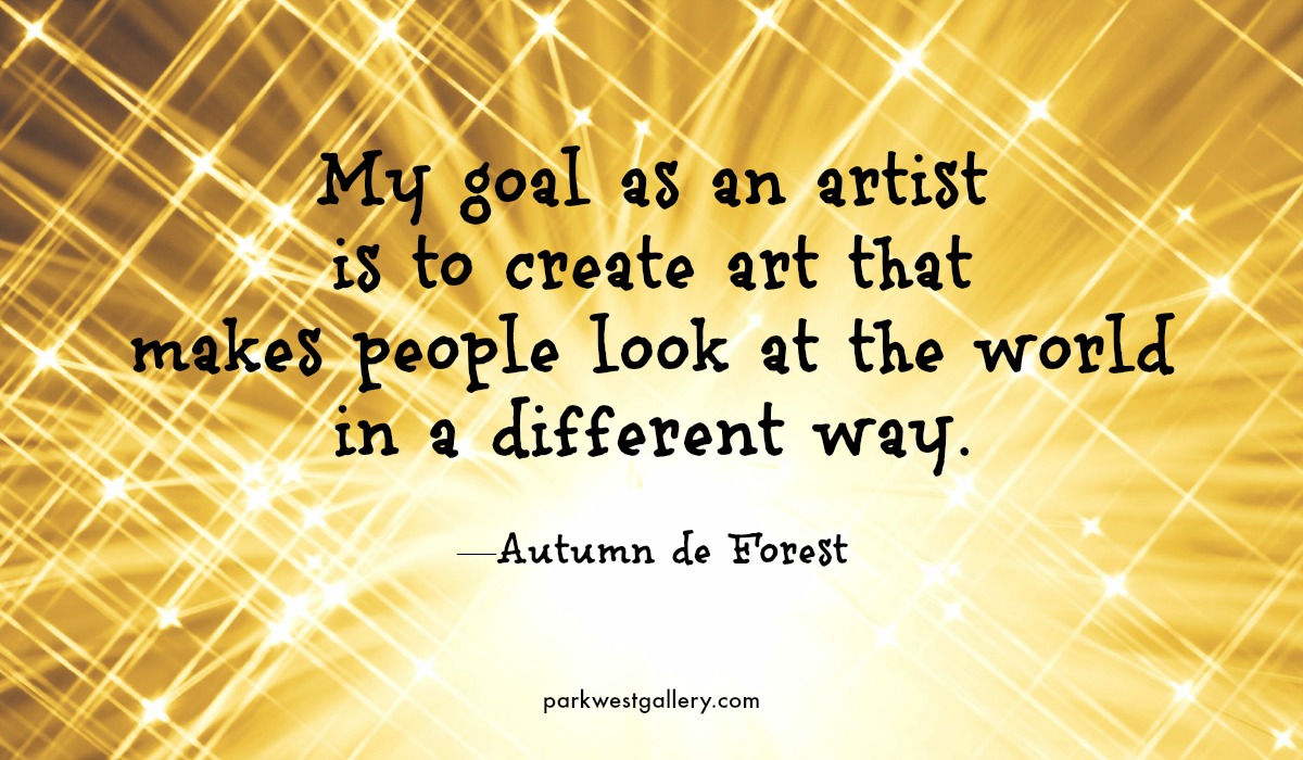 art quote, Autumn de Forest “My goal as an artist is to create art that makes people look at the world in a different way.”