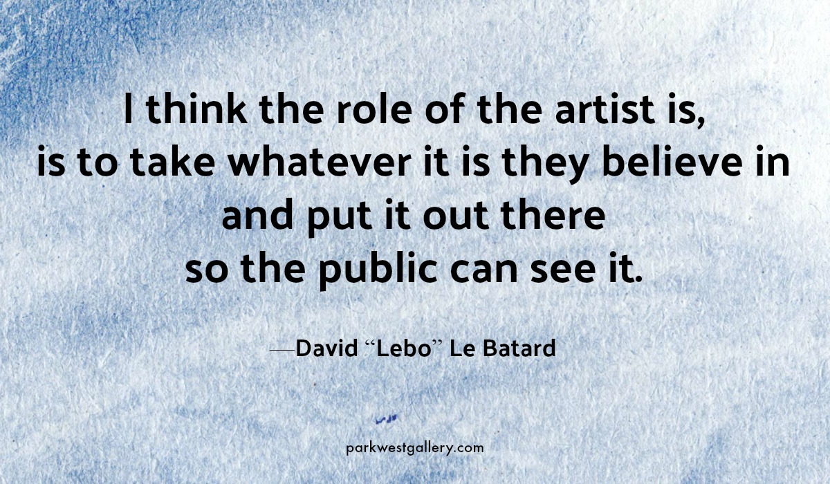 art quote, David “Lebo” Le Batard “I think the role of the artist is, is to take whatever it is they believe in and put it out there so the public can see it.”